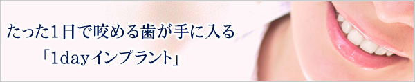 たった1日で咬める歯が手に入る「1dayインプラント」