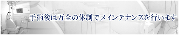 手術後は万全の体制でメインテナンスを行います