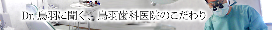 Dr.鳥羽に聞く、鳥羽歯科医院のこだわり 