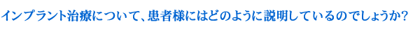 インプラント治療について、患者様にはどのように説明しているのでしょうか？