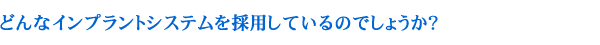 どんなインプラントシステムを採用しているのでしょうか？