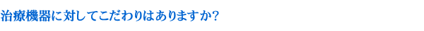 治療機器に対してこだわりはありますか？