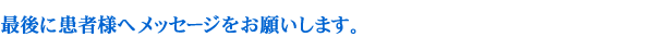 最後に患者様へメッセージをお願いします。