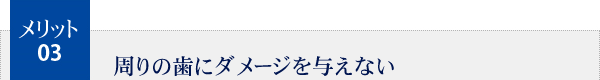 メリット3.周りの歯にダメージを与えない