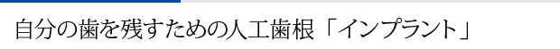 自分の歯を残すための人工歯根「インプラント」