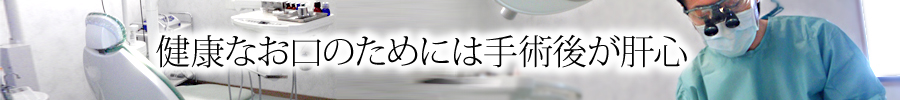 健康なお口のためには手術後が肝心 