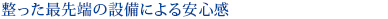 整った最先端の設備による安心感